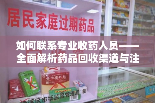 保定如何联系专业收药人员——全面解析药品回收渠道与注意事项