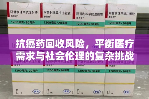 保定抗癌药回收风险，平衡医疗需求与社会伦理的复杂挑战