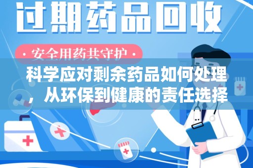 保定科学应对剩余药品如何处理，从环保到健康的责任选择