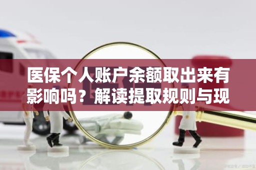 保定医保个人账户余额取出来有影响吗？解读提取规则与现实影响
