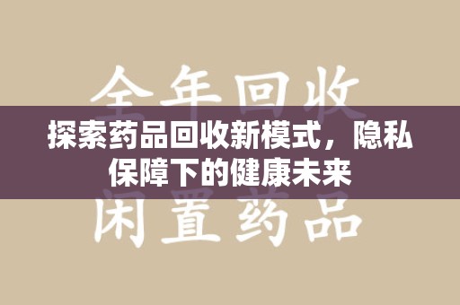 保定探索药品回收新模式，隐私保障下的健康未来