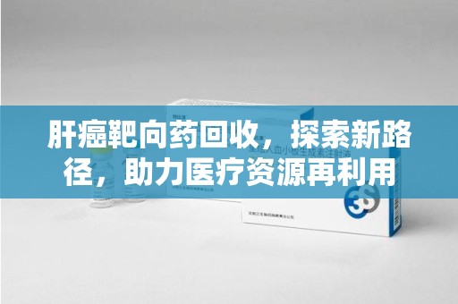 保定肝癌靶向药回收，探索新路径，助力医疗资源再利用