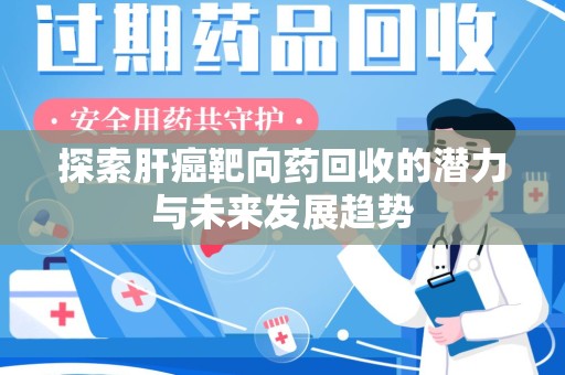 保定探索肝癌靶向药回收的潜力与未来发展趋势