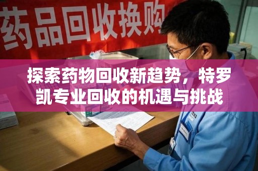 保定探索药物回收新趋势，特罗凯专业回收的机遇与挑战