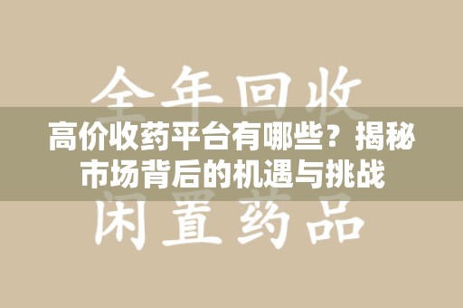 保定高价收药平台有哪些？揭秘市场背后的机遇与挑战
