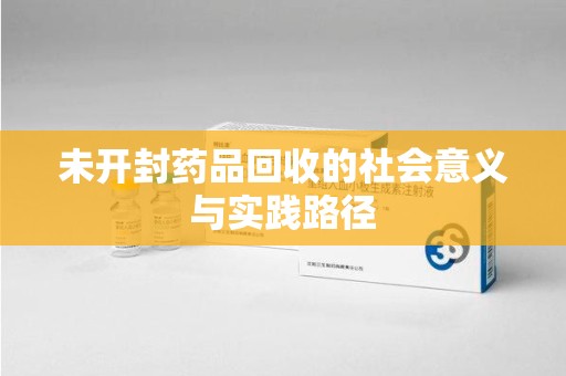 保定未开封药品回收的社会意义与实践路径