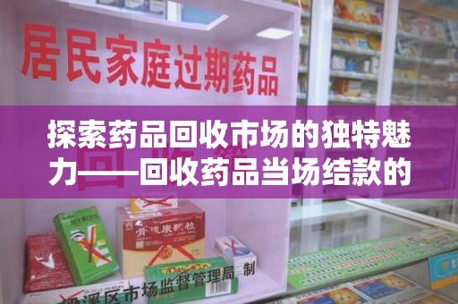 保定探索药品回收市场的独特魅力——回收药品当场结款的创新模式