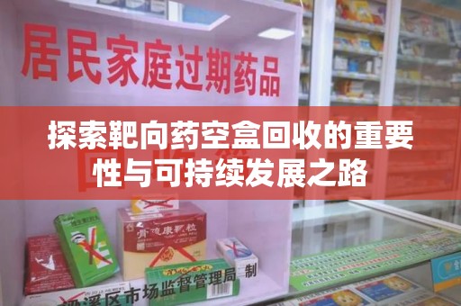 保定探索靶向药空盒回收的重要性与可持续发展之路