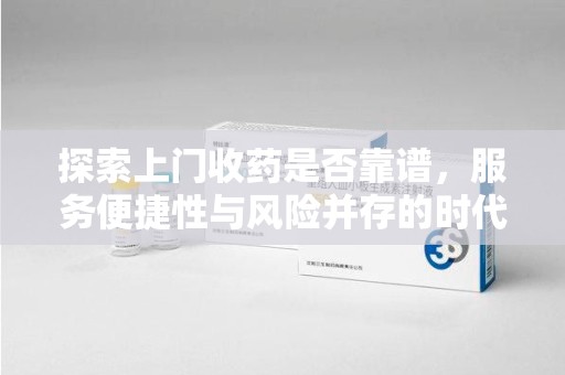 保定探索上门收药是否靠谱，服务便捷性与风险并存的时代选择