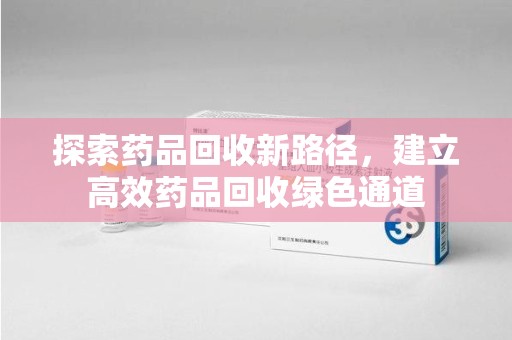 保定探索药品回收新路径，建立高效药品回收绿色通道